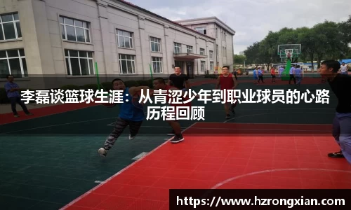 李磊谈篮球生涯：从青涩少年到职业球员的心路历程回顾