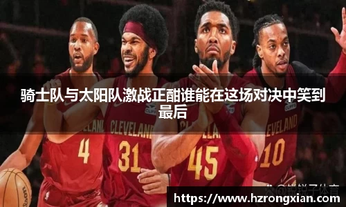 骑士队与太阳队激战正酣谁能在这场对决中笑到最后