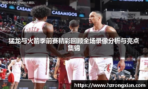 猛龙与火箭季前赛精彩回顾全场录像分析与亮点集锦