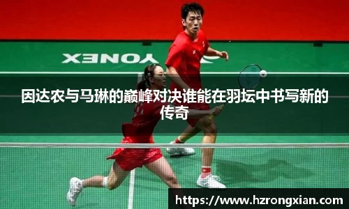 因达农与马琳的巅峰对决谁能在羽坛中书写新的传奇
