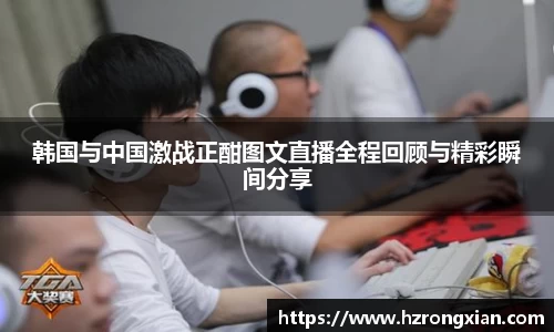 韩国与中国激战正酣图文直播全程回顾与精彩瞬间分享